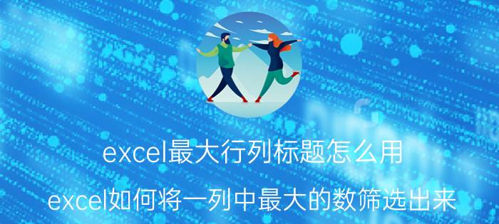 excel最大行列标题怎么用 excel如何将一列中最大的数筛选出来？